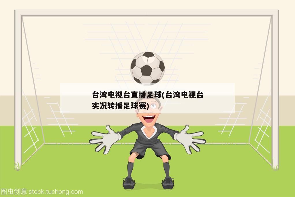 台湾电视台直播足球(台湾电视台实况转播足球赛)