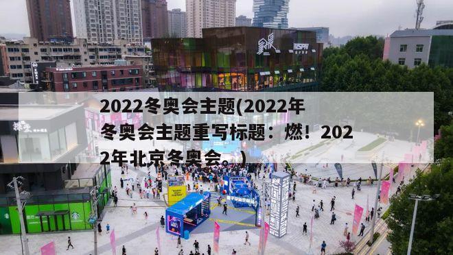 2022冬奥会主题(2022年冬奥会主题重写标题：燃！2022年北京冬奥会。)