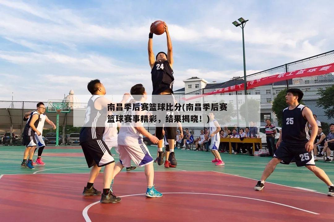 南昌季后赛篮球比分(南昌季后赛篮球赛事精彩，结果揭晓！)