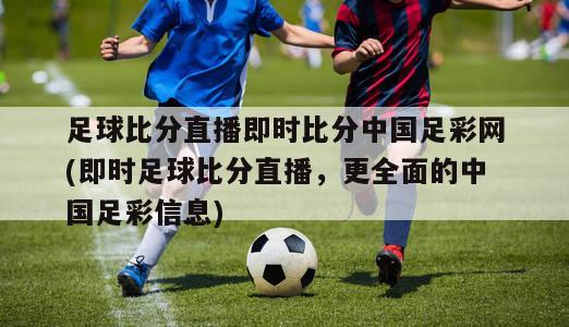 足球比分直播即时比分中国足彩网(即时足球比分直播，更全面的中国足彩信息)