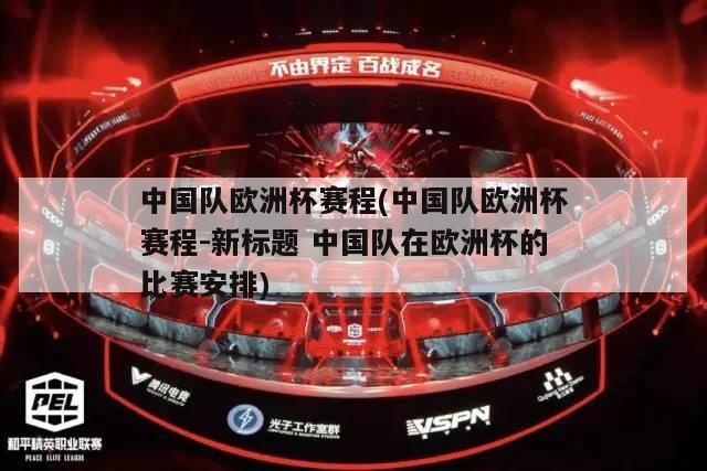 中国队欧洲杯赛程(中国队欧洲杯赛程-新标题 中国队在欧洲杯的比赛安排)
